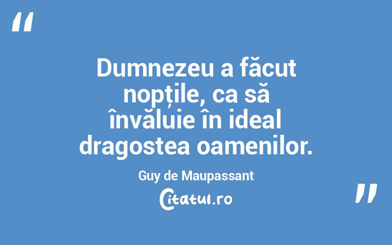 Dumnezeu a făcut nopţile, ca să învăluie în ideal dragostea oamenilor. Guy de Maupassant