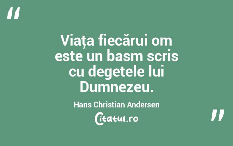 Viaţa fiecărui om este un basm scris cu degetele lui Dumnezeu. Hans Christian Andersen