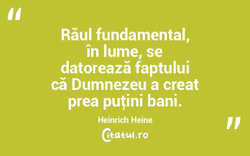 Răul fundamental, în lume, se datorează faptului că Dumnezeu a creat prea puţini bani. Heinrich Heine