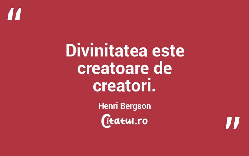Divinitatea este creatoare de creatori. Henri Bergson