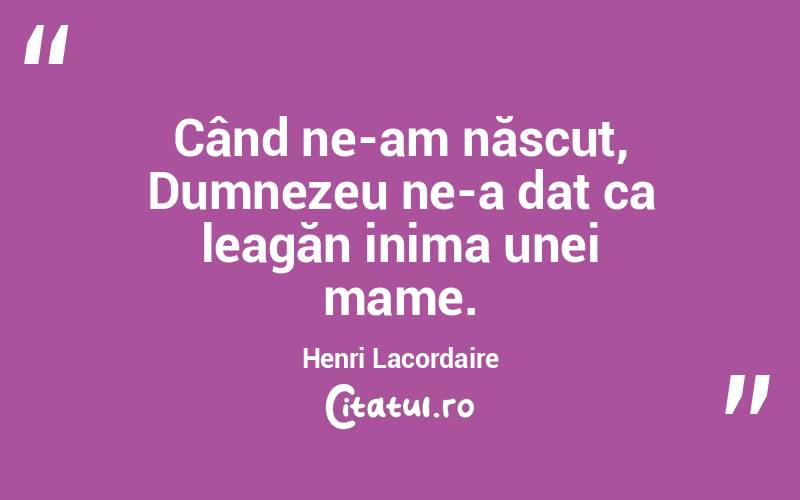 Când ne-am născut, Dumnezeu ne-a dat ca leagăn inima unei mame. Henri Lacordaire