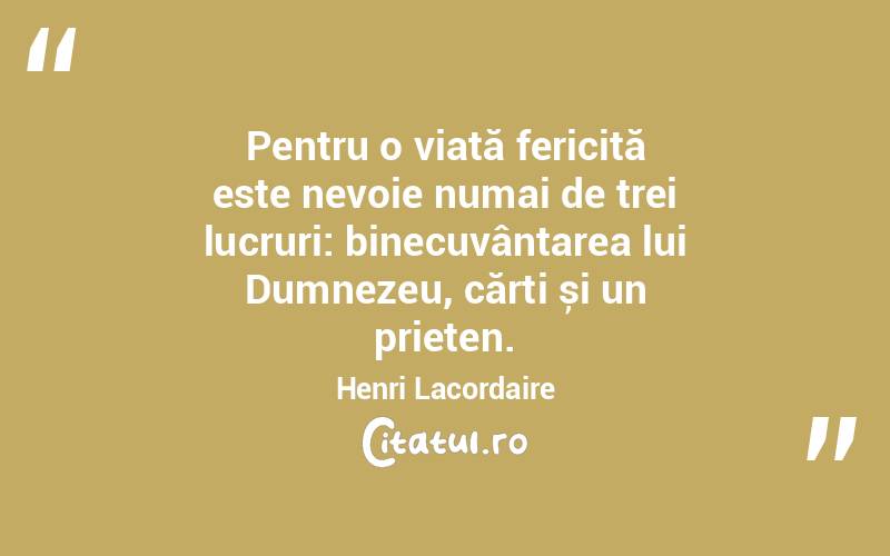 Pentru o viată fericită este nevoie numai de trei lucruri: binecuvântarea lui Dumnezeu, cărți și un prieten. Henri Lacordaire