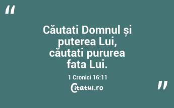 Căutați Domnul și puterea Lui, căutați pururea fața Lui. 1 Cronici 16:11...