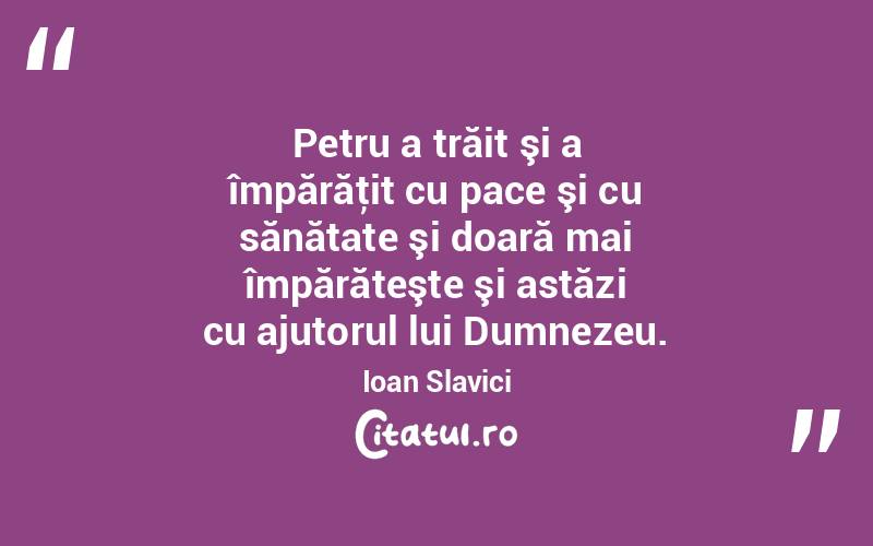 Petru a trăit şi a împărăţit cu pace şi cu sănătate şi doară mai împărăteşte şi astăzi cu ajutorul lui Dumnezeu. Ioan Slavici