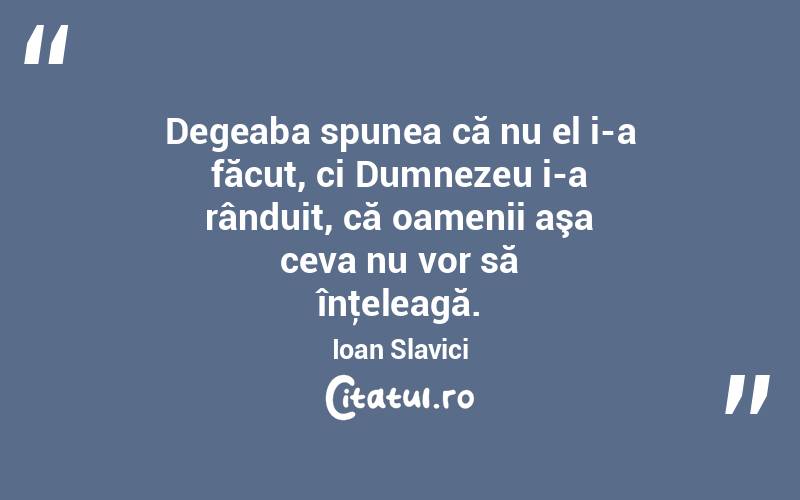 Degeaba spunea că nu el i-a făcut, ci Dumnezeu i-a rânduit, că oamenii aşa ceva nu vor să înţeleagă. Ioan Slavici