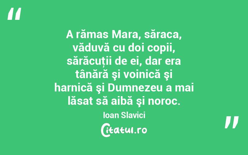 A rămas Mara, săraca, văduvă cu doi copii, sărăcuţii de ei, dar era tânără şi voinică şi harnică şi Dumnezeu a mai lăsat să aibă şi noroc. Ioan Slavici