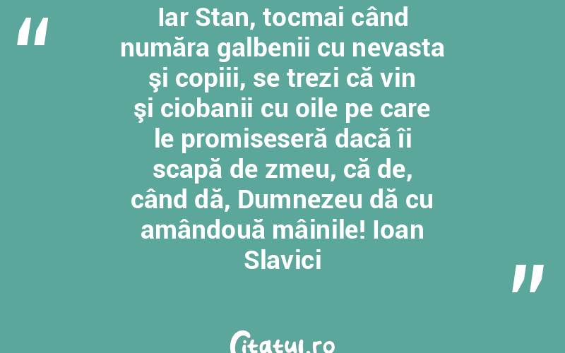 Iar Stan, tocmai când număra galbenii cu nevasta şi copiii, se trezi că vin şi ciobanii cu oile pe care le promiseseră dacă îi scapă de zmeu, că de, când dă, Dumnezeu dă cu amândouă mâinile! Ioan Slavici