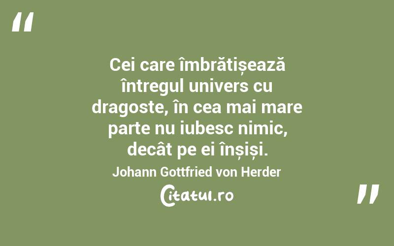 Cei care îmbrățișează întregul univers cu dragoste, în cea mai mare parte nu iubesc nimic, decât pe ei înșiși. Johann Gottfried von Herder