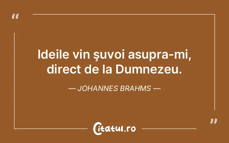 Ideile vin şuvoi asupra-mi, direct de la Dumnezeu. Johannes Brahms
