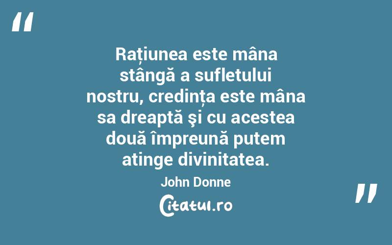 Raţiunea este mâna stângă a sufletului nostru, credinţa este mâna sa dreaptă şi cu acestea două împreună putem atinge divinitatea. John Donne