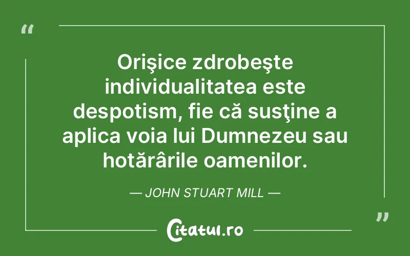 Orişice zdrobeşte individualitatea este despotism, fie că susţine a aplica voia lui Dumnezeu sau hotărârile oamenilor. John Stuart Mill