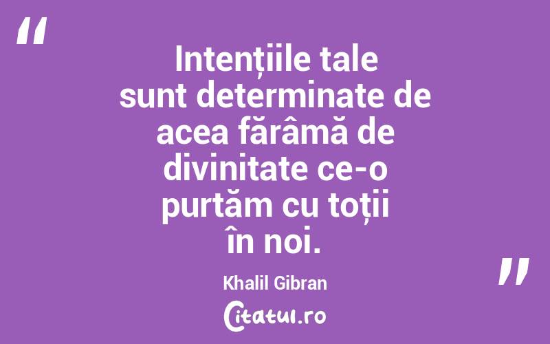 Intenţiile tale sunt determinate de acea fărâmă de divinitate ce-o purtăm cu toţii în noi. Khalil Gibran