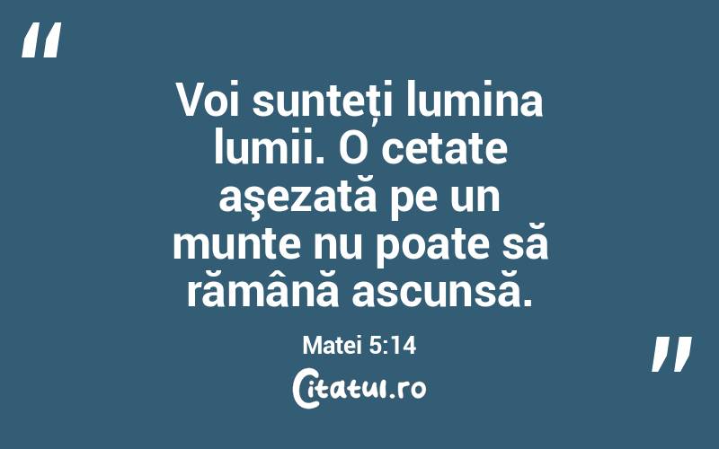 Voi sunteţi lumina lumii. O cetate aşezată pe un munte nu poate să rămână ascunsă. Matei 5:14