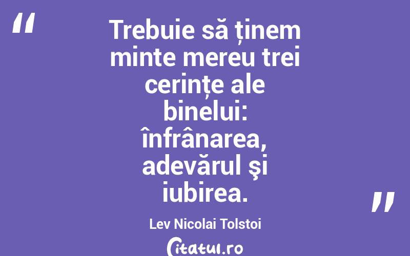 Trebuie să ţinem minte mereu trei cerinţe ale binelui: înfrânarea, adevărul şi iubirea. Lev Nicolai Tolstoi
