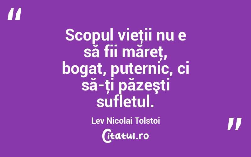 Scopul vieţii nu e să fii măreţ, bogat, puternic, ci să-ţi păzeşti sufletul. Lev Nicolai Tolstoi