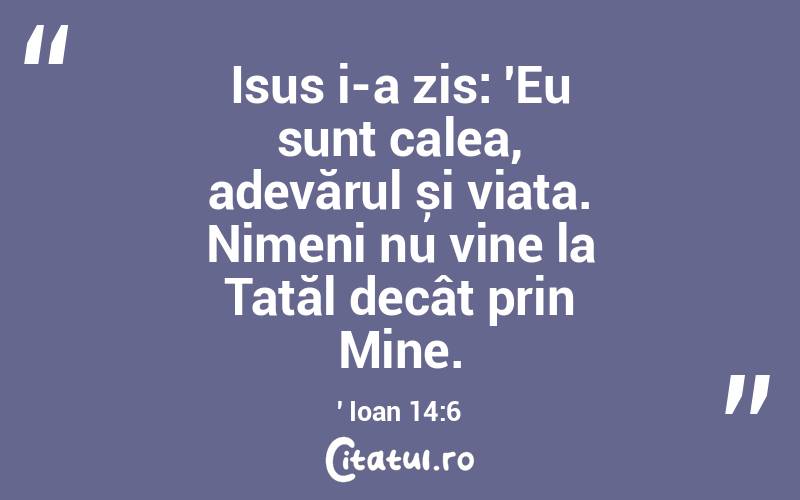 Isus i-a zis: 'Eu sunt calea, adevărul și viața. Nimeni nu vine la Tatăl decât prin Mine.' Ioan 14:6