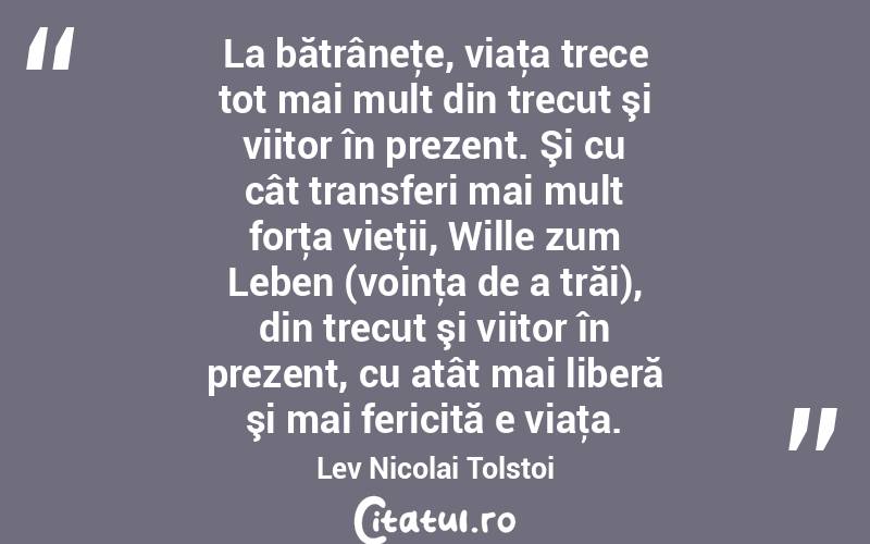 La bătrâneţe, viaţa trece tot mai mult din trecut şi viitor în prezent. Şi cu cât transferi mai mult forţa vieţii, Wille zum Leben (voinţa de a trăi), din trecut şi viitor în prezent, cu atât mai liberă şi mai fericită e viaţa. Lev Nicolai Tolstoi