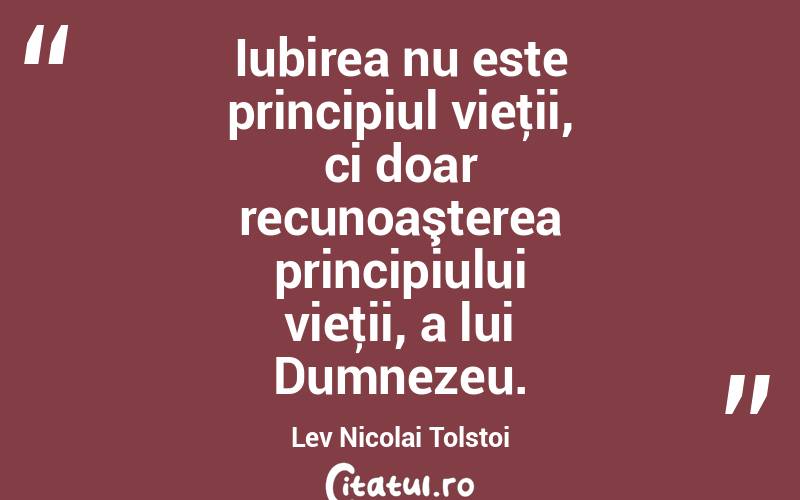 Iubirea nu este principiul vieţii, ci doar recunoaşterea principiului vieţii, a lui Dumnezeu. Lev Nicolai Tolstoi