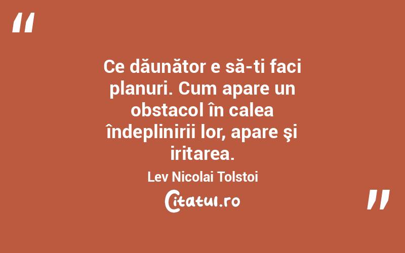 Ce dăunător e să-ti faci planuri. Cum apare un obstacol în calea îndeplinirii lor, apare şi iritarea. Lev Nicolai Tolstoi