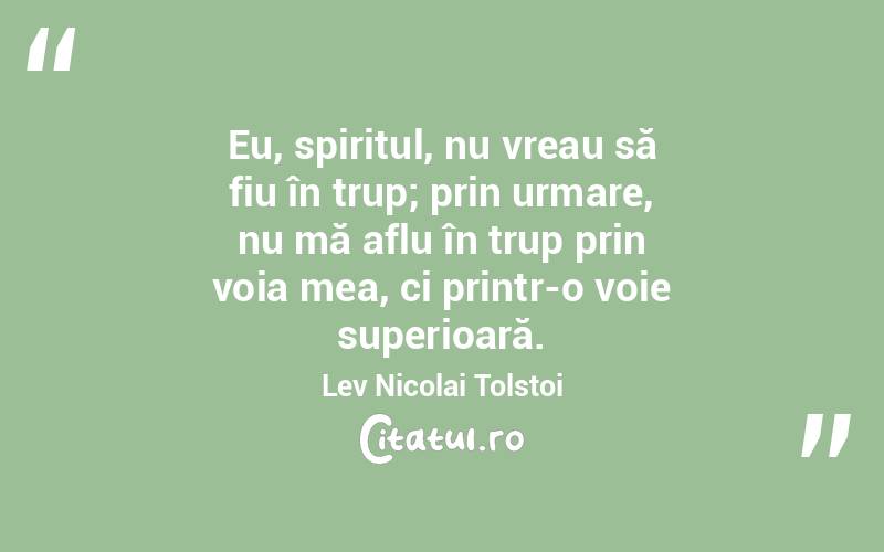 Eu, spiritul, nu vreau să fiu în trup; prin urmare, nu mă aflu în trup prin voia mea, ci printr-o voie superioară. Lev Nicolai Tolstoi