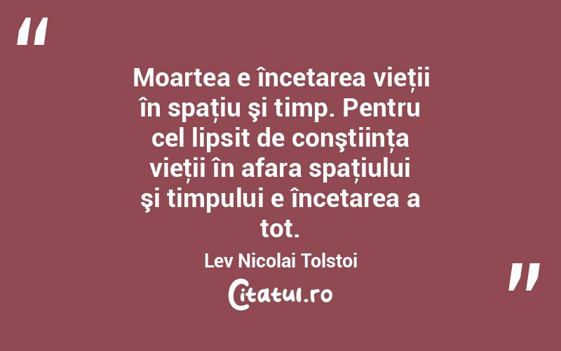 Moartea e încetarea vieţii în spaţiu şi timp. Pentru cel lipsit de conştiinţa vieţii în afara spaţiului şi timpului e încetarea a tot. Lev Nicolai Tolstoi