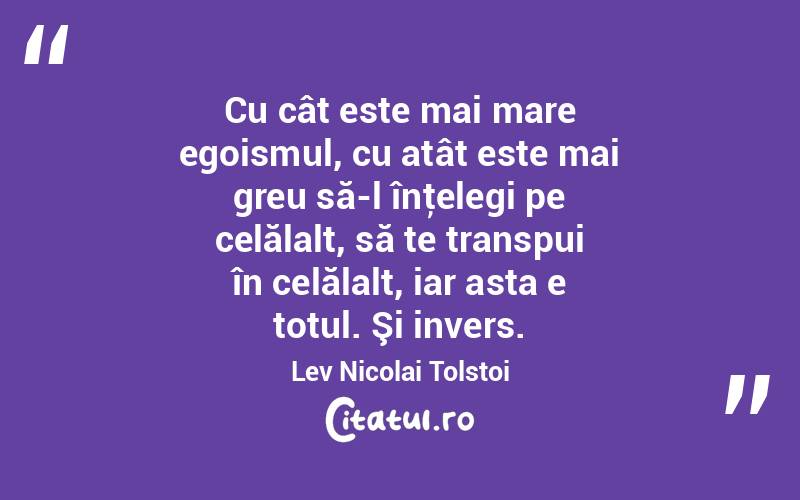 Cu cât este mai mare egoismul, cu atât este mai greu să-l înţelegi pe celălalt, să te transpui în celălalt, iar asta e totul. Şi invers. Lev Nicolai Tolstoi