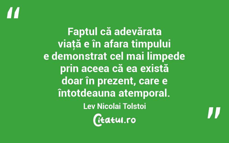 Faptul că adevărata viaţă e în afara timpului e demonstrat cel mai limpede prin aceea că ea există doar în prezent, care e întotdeauna atemporal. Lev Nicolai Tolstoi