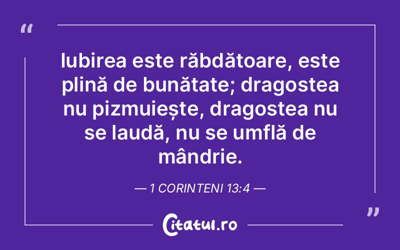 Iubirea este răbdătoare, este plină de bunătate; dragostea nu pizmuiește, dragostea nu se laudă, nu se umflă de mândrie. 1 Corinteni 13:4