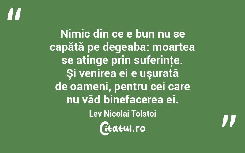 Nimic din ce e bun nu se capătă pe degeaba: moartea se atinge prin suferinţe. Şi venirea ei e uşurată de oameni, pentru cei care nu văd binefacerea ei. Lev Nicolai Tolstoi