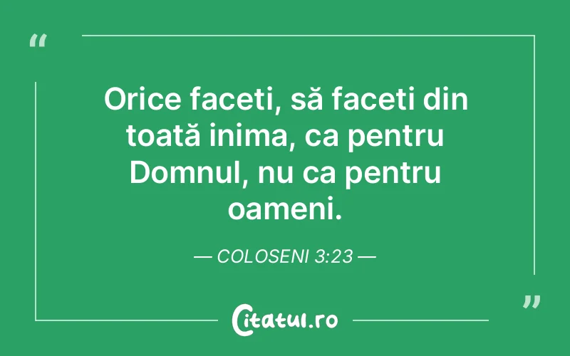 Orice faceți, să faceți din toată inima, ca pentru Domnul, nu ca pentru oameni. Coloseni 3:23
