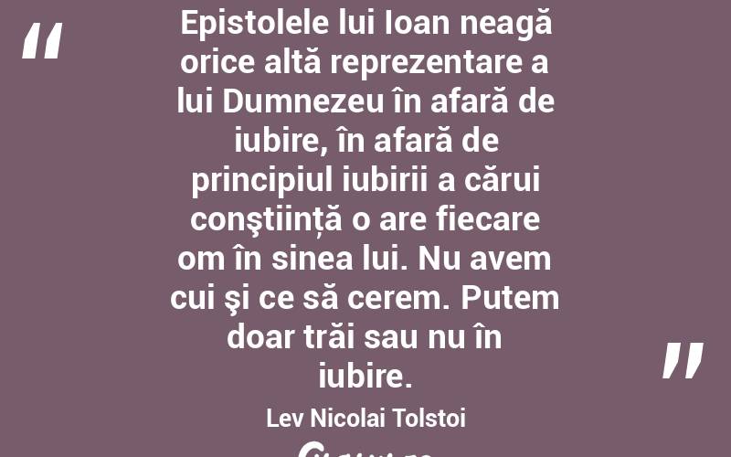 Epistolele lui Ioan neagă orice altă reprezentare a lui Dumnezeu în afară de iubire, în afară de principiul iubirii a cărui conştiinţă o are fiecare om în sinea lui. Nu avem cui şi ce să cerem. Putem doar trăi sau nu în iubire. Lev Nicolai Tolstoi