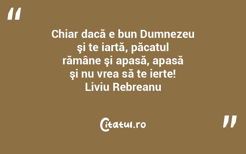 Chiar dacă e bun Dumnezeu şi te iartă, păcatul rămâne şi apasă, apasă şi nu vrea să te ierte! Liviu Rebreanu