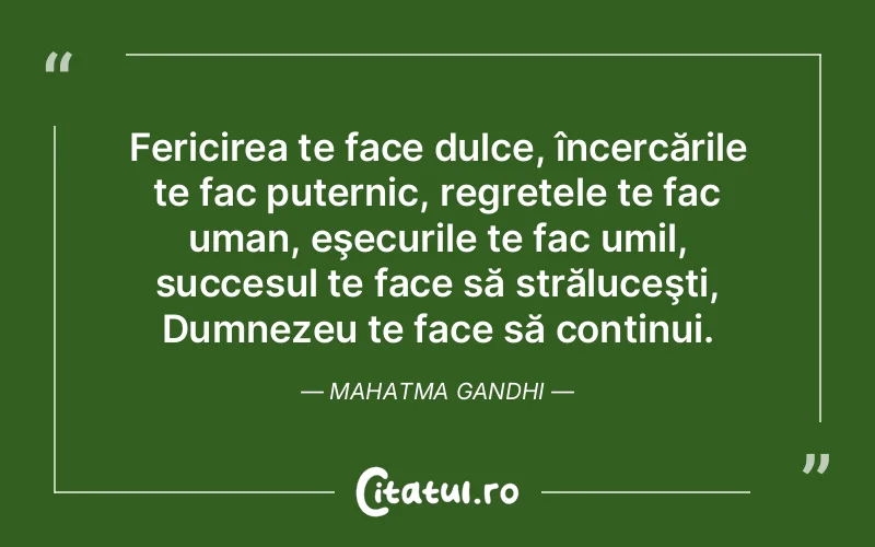 Fericirea te face dulce, încercările te fac puternic, regretele te fac uman, eşecurile te fac umil, succesul te face să străluceşti, Dumnezeu te face să continui. Mahatma Gandhi