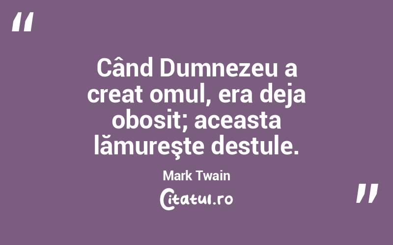 Când Dumnezeu a creat omul, era deja obosit; aceasta lămureşte destule. Mark Twain