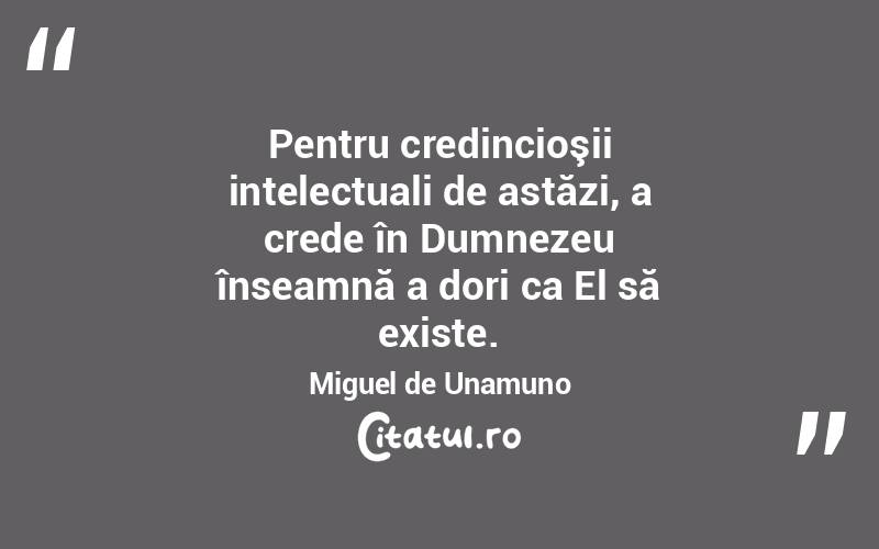 Pentru credincioşii intelectuali de astăzi, a crede în Dumnezeu înseamnă a dori ca El să existe. Miguel de Unamuno
