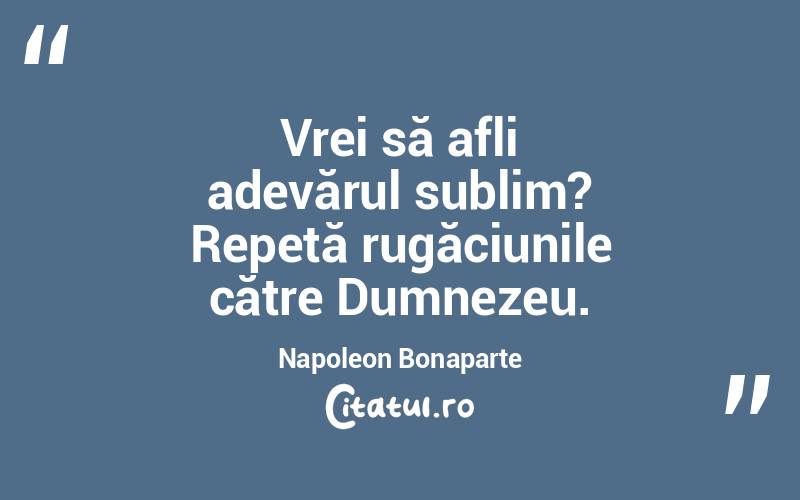 Vrei să afli adevărul sublim? Repetă rugăciunile către Dumnezeu. Napoleon Bonaparte