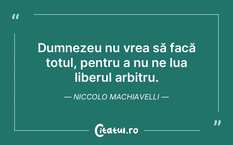 Dumnezeu nu vrea să facă totul, pentru a nu ne lua liberul arbitru. Niccolo Machiavelli