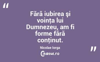 Fără iubirea şi voinţa lui Dumnezeu, am fi forme fără conţinut. Nicolae Iorga...