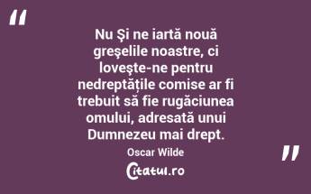 Nu Şi ne iartă nouă greşelile noastre, ci loveşte-ne pentru nedreptăţile comise ar fi trebuit să fie rugăciunea omului, adresată unui Dumnezeu mai drept. Oscar Wilde...
