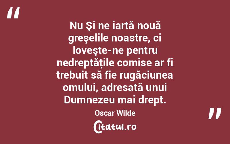 Nu Şi ne iartă nouă greşelile noastre, ci loveşte-ne pentru nedreptăţile comise ar fi trebuit să fie rugăciunea omului, adresată unui Dumnezeu mai drept. Oscar Wilde