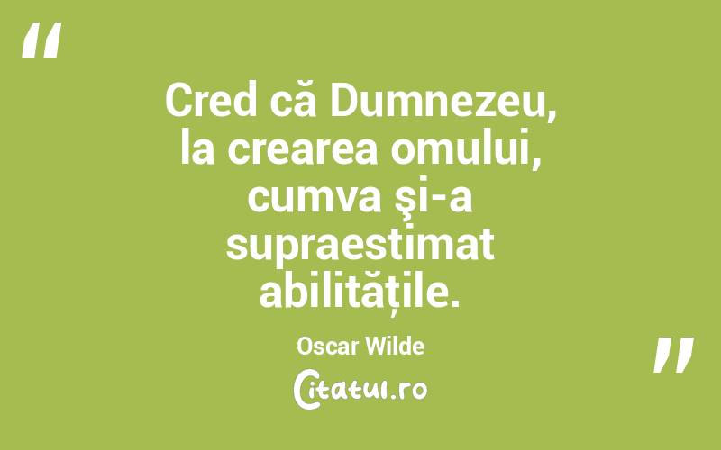 Cred că Dumnezeu, la crearea omului, cumva şi-a supraestimat abilităţile. Oscar Wilde