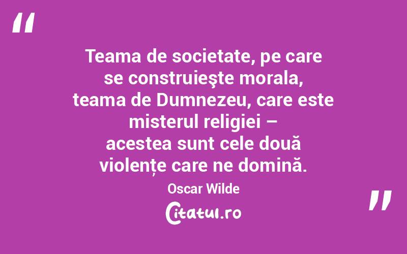 Teama de societate, pe care se construieşte morala, teama de Dumnezeu, care este misterul religiei – acestea sunt cele două violenţe care ne domină. Oscar Wilde
