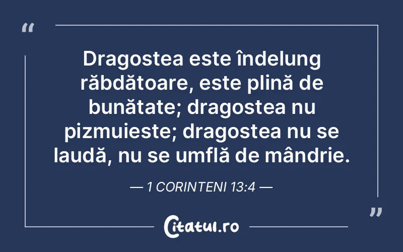 Dragostea este îndelung răbdătoare, este plină de bunătate; dragostea nu pizmuiește; dragostea nu se laudă, nu se umflă de mândrie. 1 Corinteni 13:4