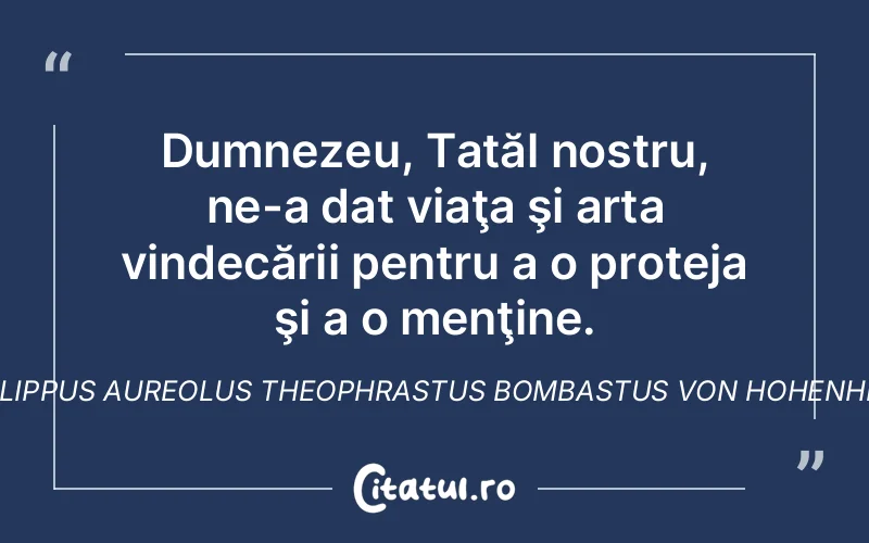 Dumnezeu, Tatăl nostru, ne-a dat viaţa şi arta vindecării pentru a o proteja şi a o menţine. Philippus Aureolus Theophrastus Bombastus von Hohenheim