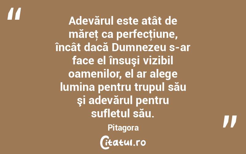 Adevărul este atât de măreţ ca perfecţiune, încât dacă Dumnezeu s-ar face el însuşi vizibil oamenilor, el ar alege lumina pentru trupul său şi adevărul pentru sufletul său. Pitagora