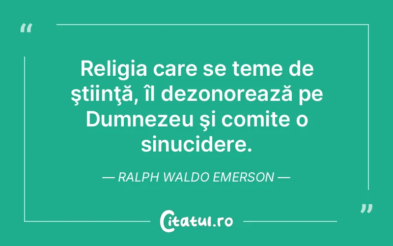 Religia care se teme de ştiinţă, îl dezonorează pe Dumnezeu şi comite o sinucidere. Ralph Waldo Emerson