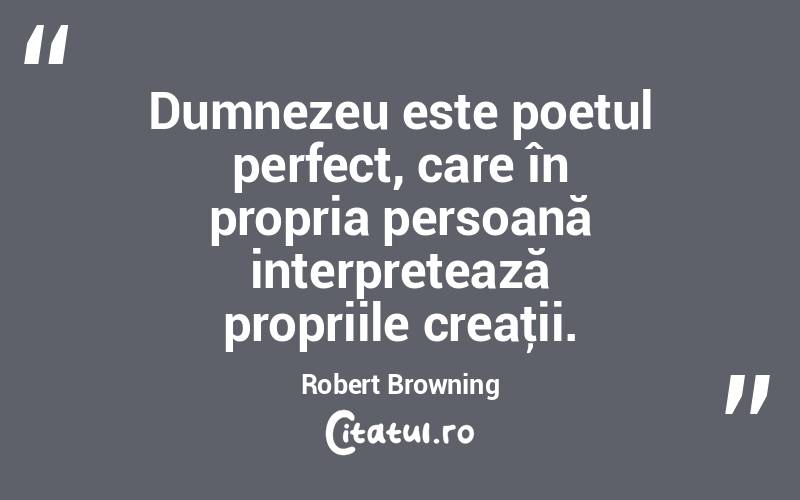 Dumnezeu este poetul perfect, care în propria persoană interpretează propriile creaţii. Robert Browning