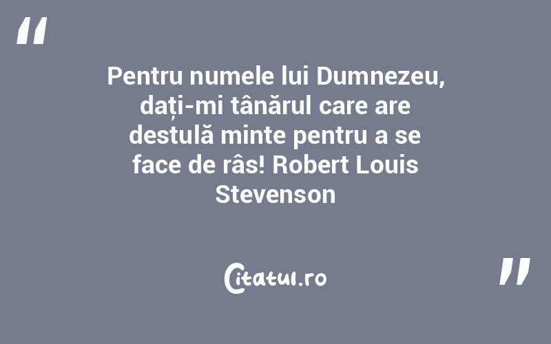 Pentru numele lui Dumnezeu, daţi-mi tânărul care are destulă minte pentru a se face de râs! Robert Louis Stevenson