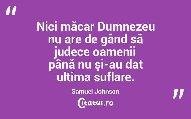 Nici măcar Dumnezeu nu are de gând să judece oamenii până nu şi-au dat ultima suflare. Samuel Johnson