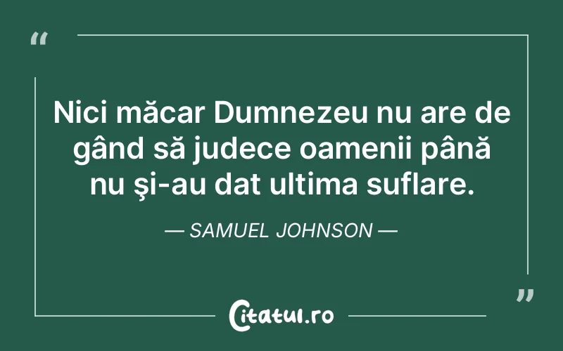 Nici măcar Dumnezeu nu are de gând să judece oamenii până nu şi-au dat ultima suflare. Samuel Johnson